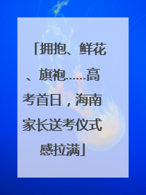 拥抱、鲜花、旗袍……高考首日，海南家长送考仪式感拉满